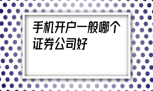 手机开户一般哪个证券公司好(a股手机开户哪个证券公司好)