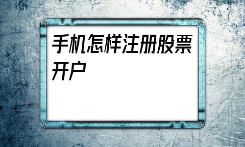 手机怎样注册股票开户(手机怎样注册电子邮箱)