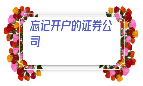 忘记开户的证券公司(忘记自己在哪个券商开户)