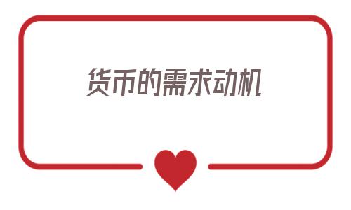 货币的需求动机(人们对货币需求的动机)