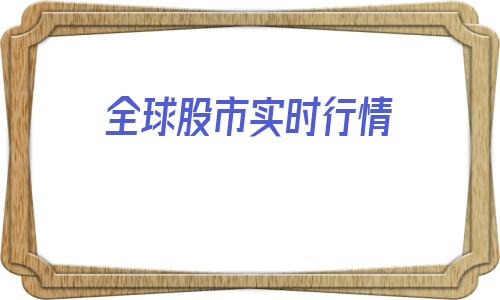 全球股市实时行情(全球股市实时行情全球)