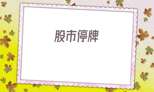 股市停牌(股市停牌一般多久)