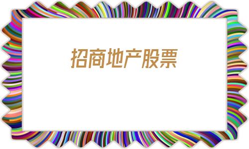 招商地产股票(招商地产股票去哪里)