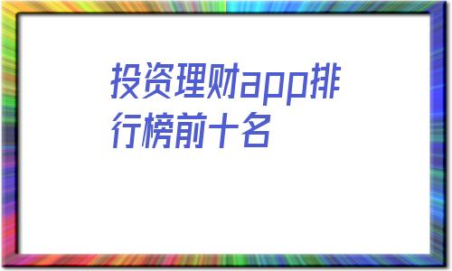 投资理财app排行榜前十名(2021投资理财app排行榜前十名)