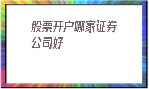 股票开户哪家证券公司好(手机股票开户哪家证券公司好)