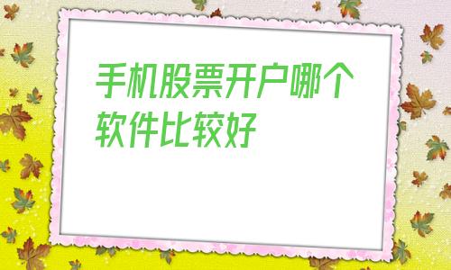 手机股票开户哪个软件比较好(手机股票开户哪家证券公司好)