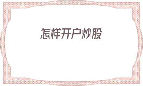 怎样开户炒股(怎样开户炒股票)