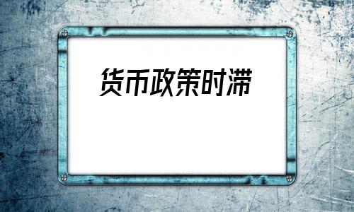 货币政策时滞(货币政策时滞分类)