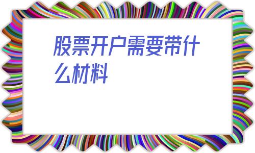 股票开户需要带什么材料(股票开户需要多少钱)