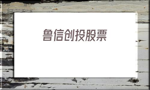 鲁信创投股票(鲁信创投股票同花顺)