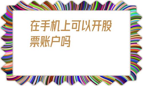 在手机上可以开股票账户吗(手机买股票怎么开户)