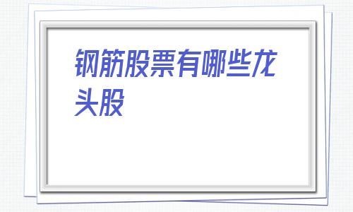钢筋股票有哪些龙头股(钢铁最好的龙头股)