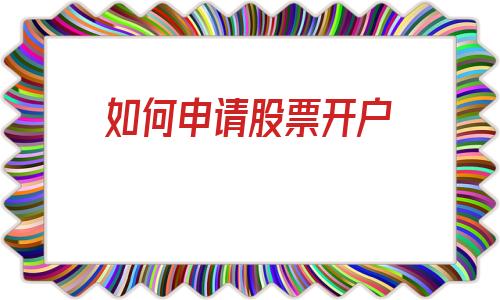 如何申请股票开户(如何办理股票开户手续)