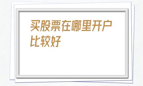 买股票在哪里开户比较好(买股票在哪里开户)