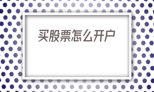 买股票怎么开户(现在买股票怎么开户)