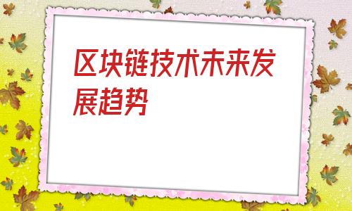 区块链技术未来发展趋势(区块链技术的未来发展)