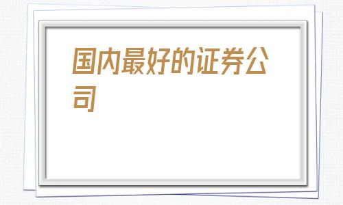国内最好的证券公司(国内排名前十的证券公司)