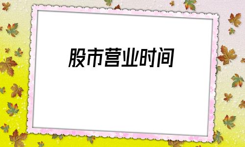 股市营业时间(2020年股市营业时间)