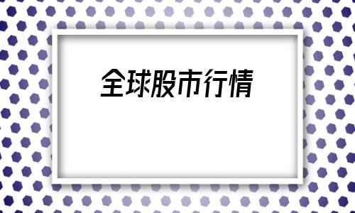全球股市行情(昨天美国股市最新行情)