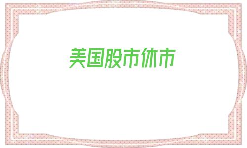 美国股市休市(今天美国为什么休市)