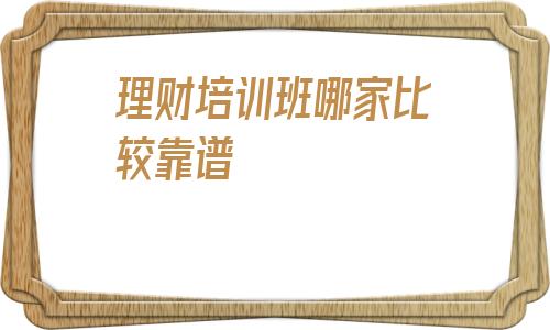 理财培训班哪家比较靠谱(理财产品排行哪个好)
