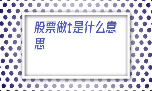 股票做t是什么意思(股票是t0还是t1)