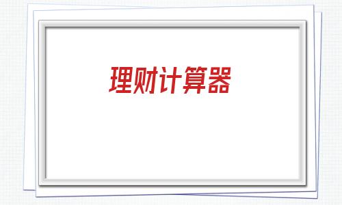 理财计算器(理财产品收益计算器)