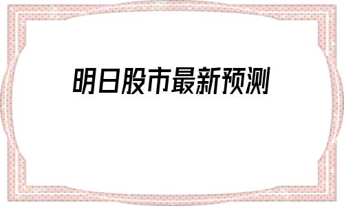 明日股市最新预测(明日股市开盘)