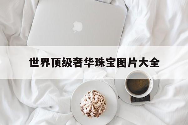 世界顶级奢华珠宝图片大全(世界顶级奢华珠宝图片大全集)