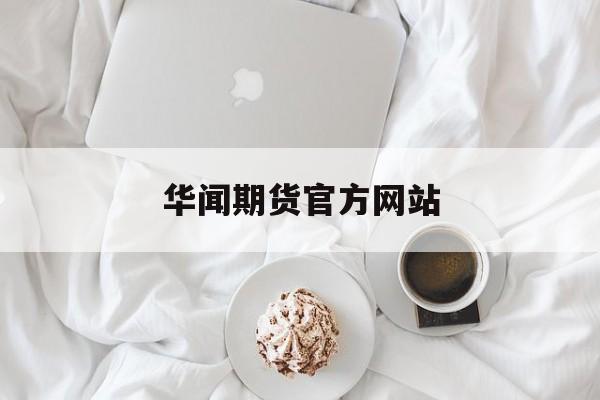 华闻期货官方网站(期货交易所官方网站)
