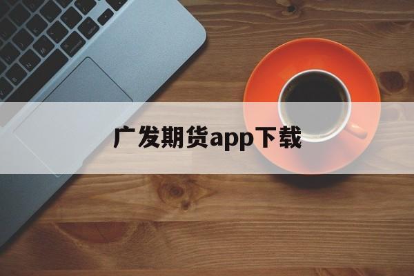 广发期货app下载(广发期货app下载最新版本)