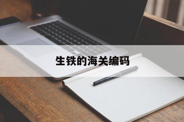 生铁的海关编码(生铁的海关编码是什么)