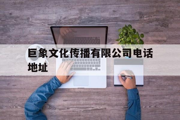 巨象文化传播有限公司电话地址(巨象文化传播有限公司电话地址查询)