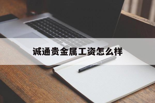 诚通贵金属工资怎么样(诚通贵金属工资怎么样可靠吗)