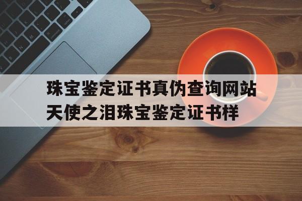 关于珠宝鉴定证书真伪查询网站天使之泪珠宝鉴定证书样的信息