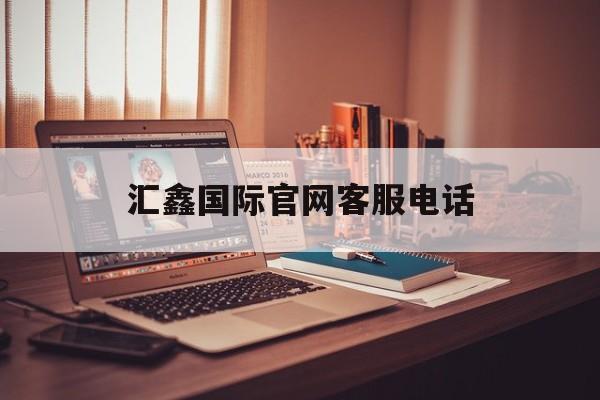 包含汇鑫国际官网客服电话的词条