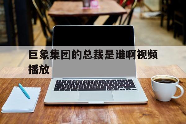 巨象集团的总裁是谁啊视频播放(巨象集团的总裁是谁啊视频播放下载)